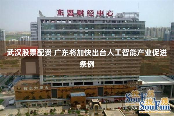 武汉股票配资 广东将加快出台人工智能产业促进条例