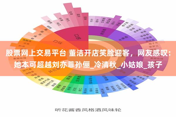 股票网上交易平台 董洁开店笑脸迎客，网友感叹：她本可超越刘亦菲孙俪_冷清秋_小姑娘_孩子