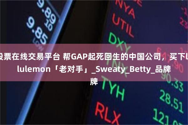 股票在线交易平台 帮GAP起死回生的中国公司，买下lululemon「老对手」_Sweaty_Betty_品牌