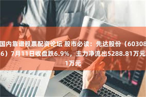 国内靠谱股票配资论坛 股市必读：先达股份（603086）7月11日收盘跌6.9%，主力净流出5288.81万元