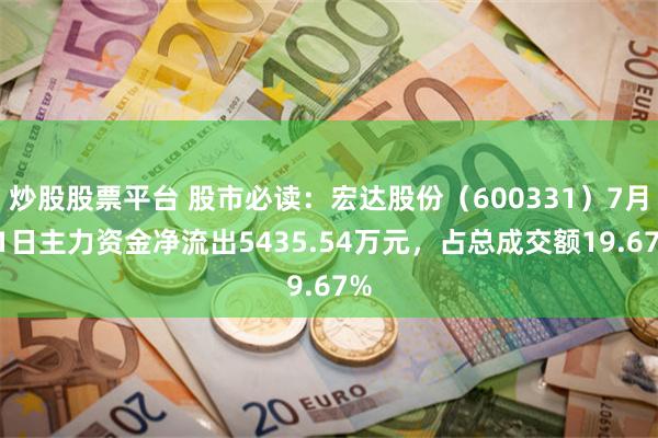 炒股股票平台 股市必读：宏达股份（600331）7月11日主力资金净流出5435.54万元，占总成交额19.67%