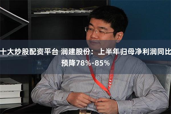 十大炒股配资平台 润建股份：上半年归母净利润同比预降78%-85%