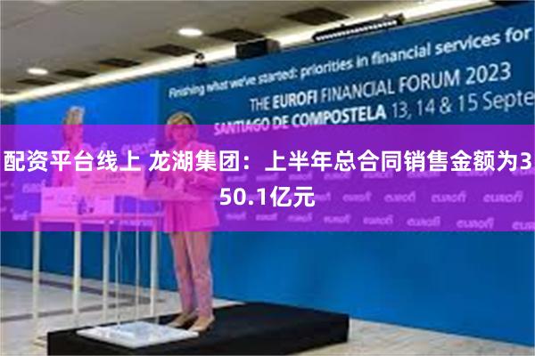 配资平台线上 龙湖集团：上半年总合同销售金额为350.1亿元