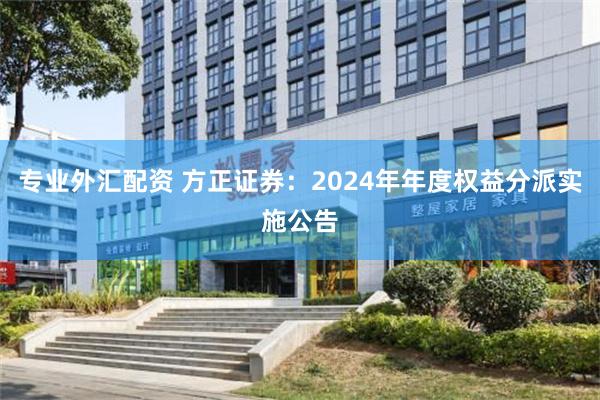 专业外汇配资 方正证券：2024年年度权益分派实施公告