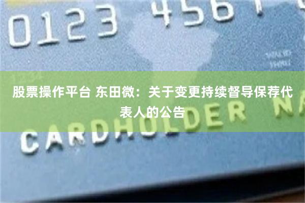股票操作平台 东田微：关于变更持续督导保荐代表人的公告