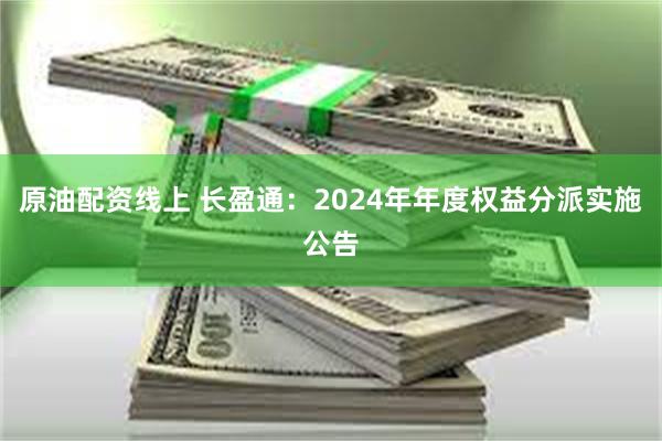 原油配资线上 长盈通：2024年年度权益分派实施公告