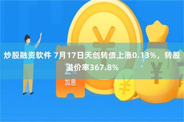 炒股融资软件 7月17日天创转债上涨0.13%，转股溢价率367.8%