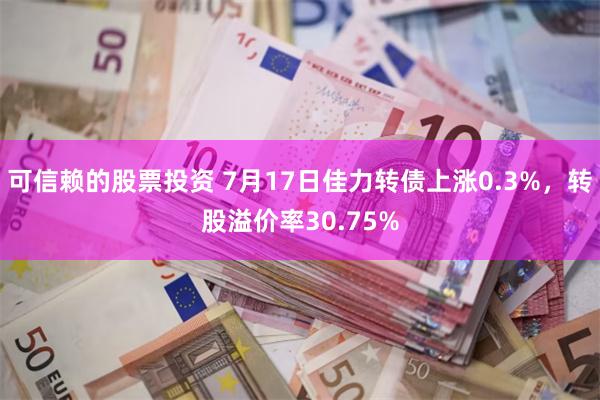 可信赖的股票投资 7月17日佳力转债上涨0.3%，转股溢价率30.75%