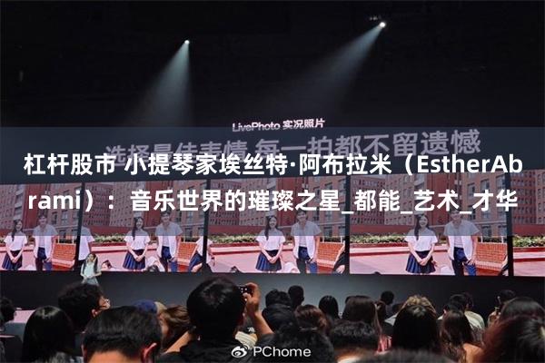 杠杆股市 小提琴家埃丝特·阿布拉米（EstherAbrami）：音乐世界的璀璨之星_都能_艺术_才华