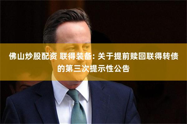 佛山炒股配资 联得装备: 关于提前赎回联得转债的第三次提示性公告