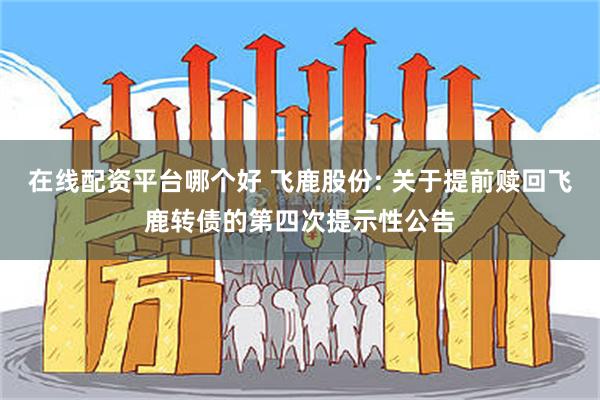 在线配资平台哪个好 飞鹿股份: 关于提前赎回飞鹿转债的第四次提示性公告