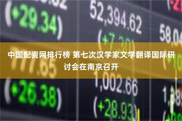 中国配资网排行榜 第七次汉学家文学翻译国际研讨会在南京召开