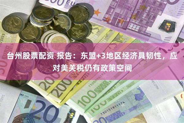 台州股票配资 报告：东盟+3地区经济具韧性，应对美关税仍有政策空间