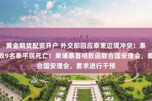 黄金期货配资开户 外交部回应泰柬边境冲突！泰国军方：已致9名泰平民死亡！柬埔寨首相致函联合国安理会，要求进行干预