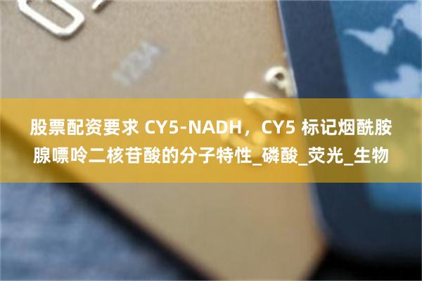 股票配资要求 CY5-NADH，CY5 标记烟酰胺腺嘌呤二核苷酸的分子特性_磷酸_荧光_生物