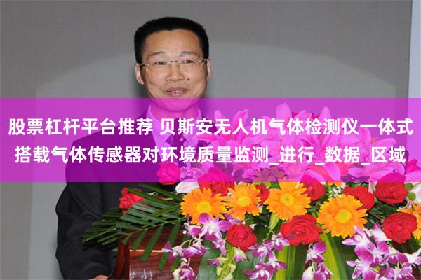 股票杠杆平台推荐 贝斯安无人机气体检测仪一体式搭载气体传感器对环境质量监测_进行_数据_区域