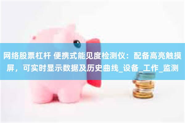 网络股票杠杆 便携式能见度检测仪：配备高亮触摸屏，可实时显示数据及历史曲线_设备_工作_监测