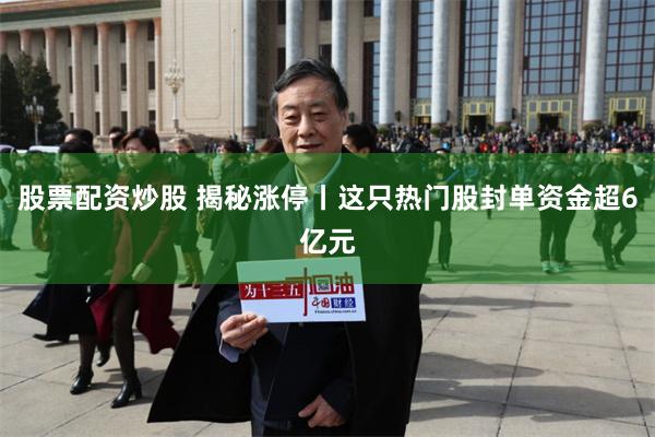 股票配资炒股 揭秘涨停丨这只热门股封单资金超6亿元
