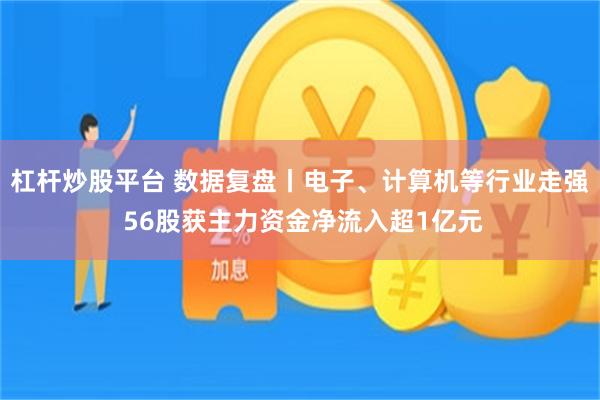 杠杆炒股平台 数据复盘丨电子、计算机等行业走强 56股获主力资金净流入超1亿元