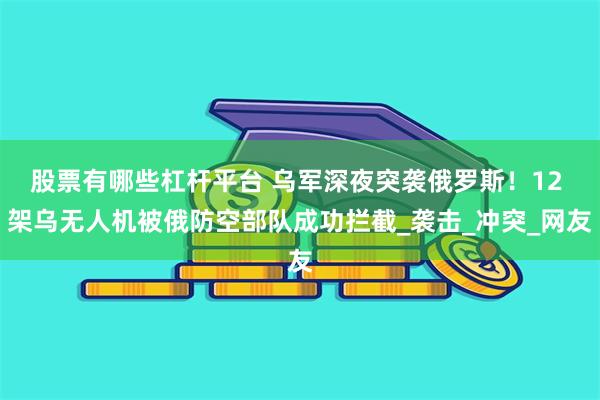 股票有哪些杠杆平台 乌军深夜突袭俄罗斯！12 架乌无人机被俄防空部队成功拦截_袭击_冲突_网友