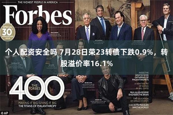 个人配资安全吗 7月28日荣23转债下跌0.9%，转股溢价率16.1%