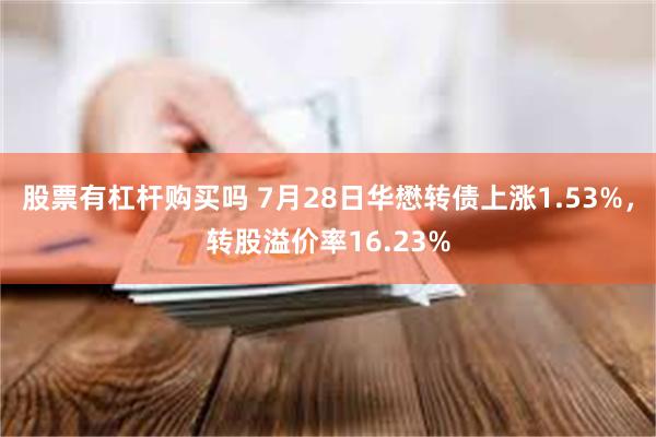 股票有杠杆购买吗 7月28日华懋转债上涨1.53%，转股溢价率16.23%