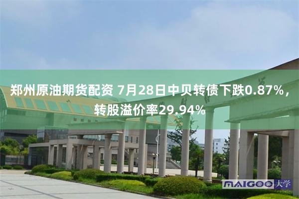 郑州原油期货配资 7月28日中贝转债下跌0.87%，转股溢价率29.94%