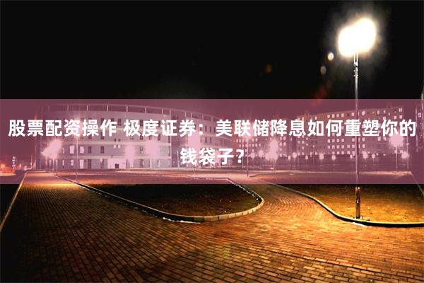 股票配资操作 极度证券：美联储降息如何重塑你的钱袋子？