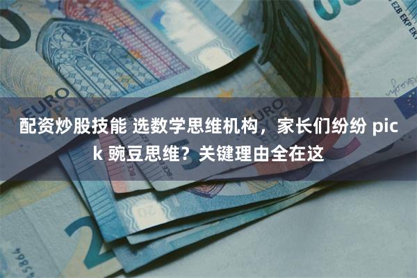 配资炒股技能 选数学思维机构，家长们纷纷 pick 豌豆思维？关键理由全在这