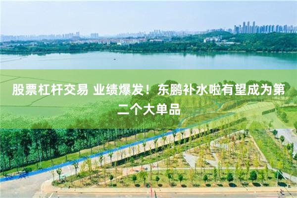 股票杠杆交易 业绩爆发！东鹏补水啦有望成为第二个大单品