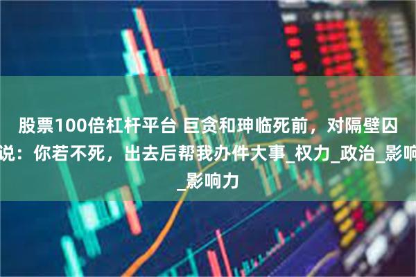 股票100倍杠杆平台 巨贪和珅临死前，对隔壁囚犯说：你若不死，出去后帮我办件大事_权力_政治_影响力