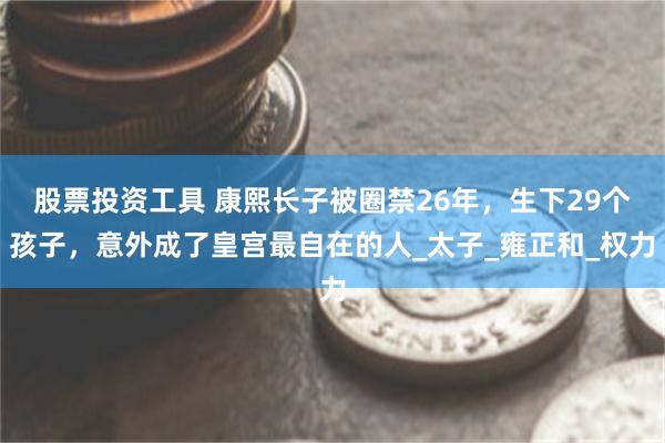 股票投资工具 康熙长子被圈禁26年，生下29个孩子，意外成了皇宫最自在的人_太子_雍正和_权力
