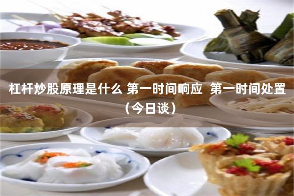 杠杆炒股原理是什么 第一时间响应  第一时间处置（今日谈）