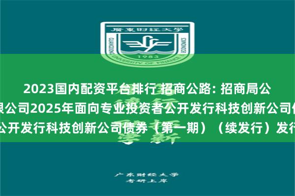 2023国内配资平台排行 招商公路: 招商局公路网络科技控股股份有限公司2025年面向专业投资者公开发行科技创新公司债券(第一期)(续发行)发行公告