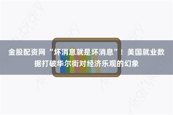 金股配资网 “坏消息就是坏消息”！美国就业数据打破华尔街对经济乐观的幻象