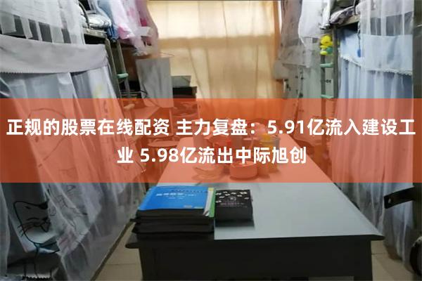 正规的股票在线配资 主力复盘：5.91亿流入建设工业 5.98亿流出中际旭创