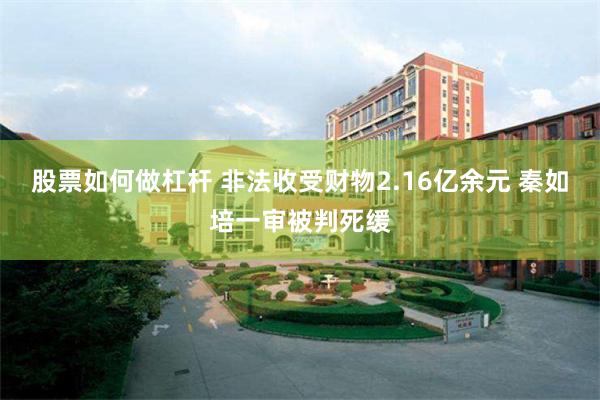 股票如何做杠杆 非法收受财物2.16亿余元 秦如培一审被判死缓