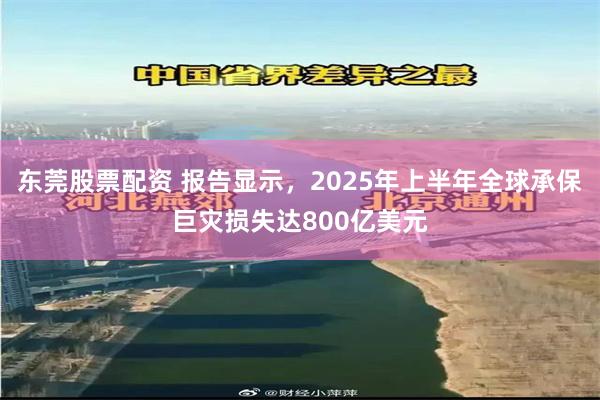 东莞股票配资 报告显示，2025年上半年全球承保巨灾损失达800亿美元