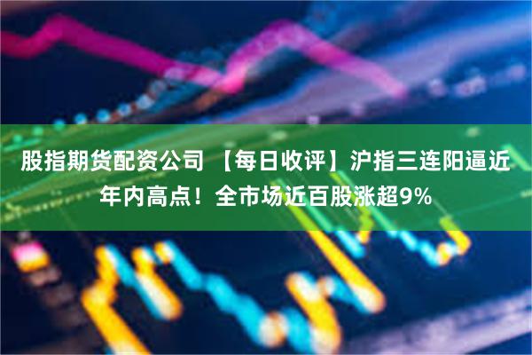 股指期货配资公司 【每日收评】沪指三连阳逼近年内高点！全市场近百股涨超9%
