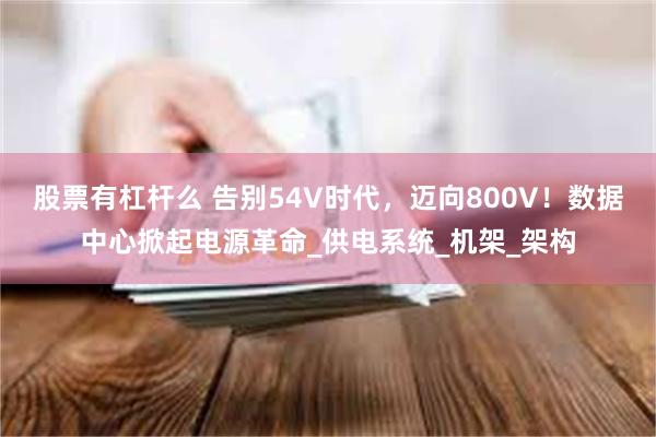 股票有杠杆么 告别54V时代，迈向800V！数据中心掀起电源革命_供电系统_机架_架构