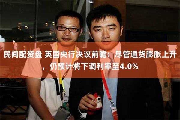 民间配资盘 英国央行决议前瞻：尽管通货膨胀上升，仍预计将下调利率至4.0%