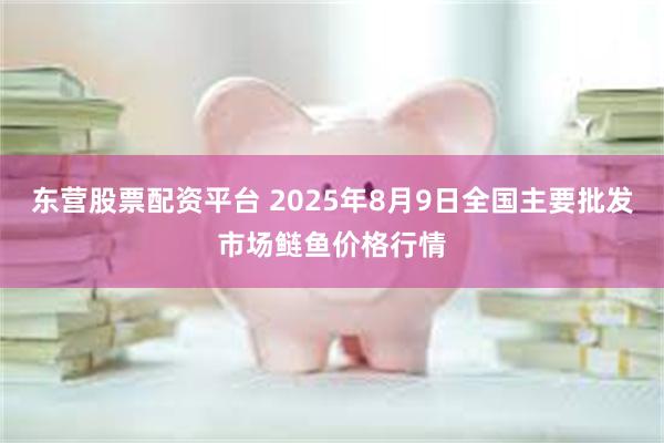 东营股票配资平台 2025年8月9日全国主要批发市场鲢鱼价格行情
