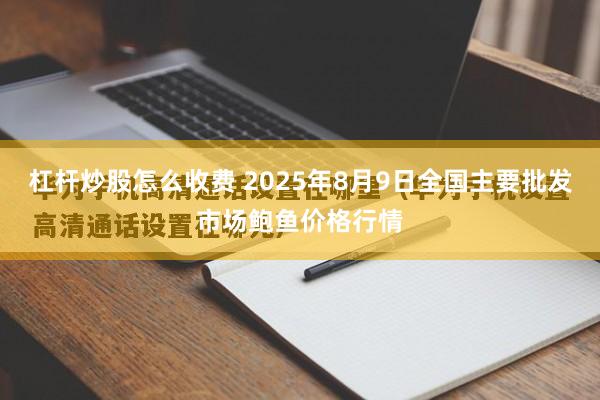 杠杆炒股怎么收费 2025年8月9日全国主要批发市场鲍鱼价格行情