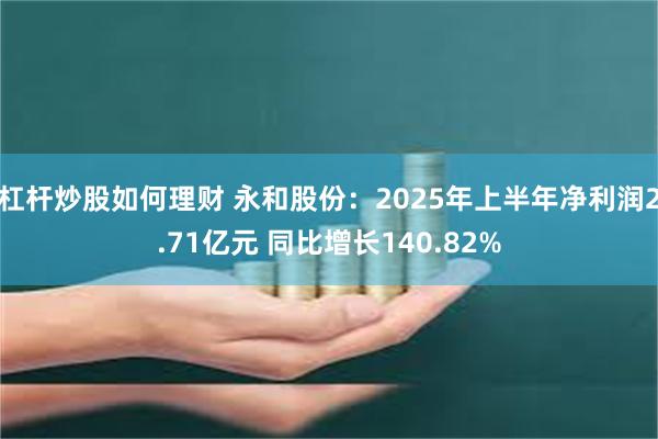 杠杆炒股如何理财 永和股份：2025年上半年净利润2.71亿元 同比增长140.82%