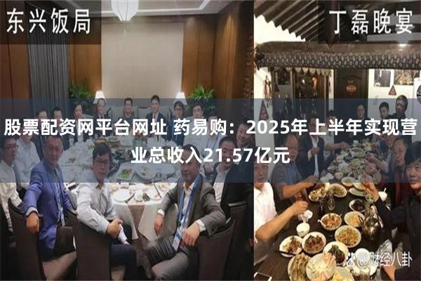 股票配资网平台网址 药易购：2025年上半年实现营业总收入21.57亿元
