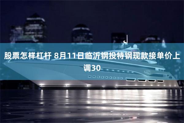 股票怎样杠杆 8月11日临沂钢投特钢现款接单价上调30