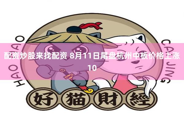 配资炒股来找配资 8月11日尾盘杭州中板价格上涨10