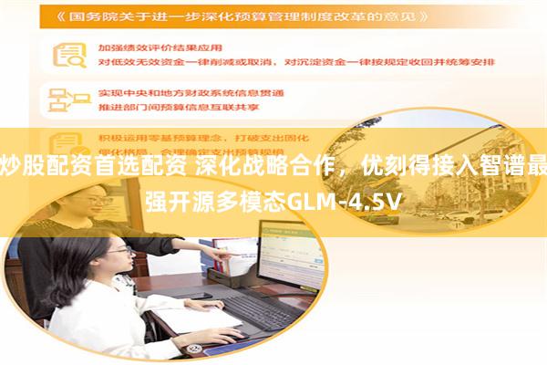 炒股配资首选配资 深化战略合作，优刻得接入智谱最强开源多模态GLM-4.5V