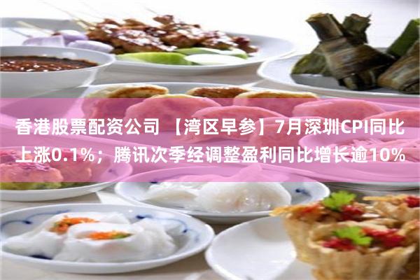 香港股票配资公司 【湾区早参】7月深圳CPI同比上涨0.1%；腾讯次季经调整盈利同比增长逾10%