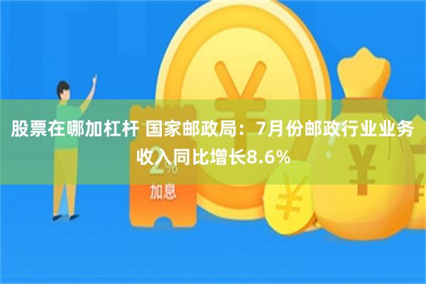 股票在哪加杠杆 国家邮政局：7月份邮政行业业务收入同比增长8.6%